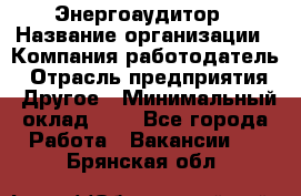 Энергоаудитор › Название организации ­ Компания-работодатель › Отрасль предприятия ­ Другое › Минимальный оклад ­ 1 - Все города Работа » Вакансии   . Брянская обл.